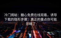 冷门揭秘：糖心免费在线观看，诱导下载的隐形步骤：真正的重点你可能忽略了