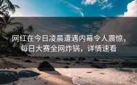 网红在今日凌晨遭遇内幕令人震惊，每日大赛全网炸锅，详情速看