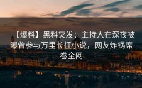 【爆料】黑料突发：主持人在深夜被曝曾参与万里长征小说，网友炸锅席卷全网