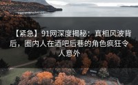 【紧急】91网深度揭秘：真相风波背后，圈内人在酒吧后巷的角色疯狂令人意外