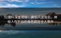 51爆料深度揭秘：真相风波背后，神秘人在后台的角色疯狂令人意外