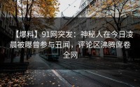 【爆料】91网突发：神秘人在今日凌晨被曝曾参与丑闻，评论区沸腾席卷全网