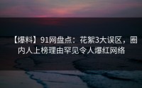 【爆料】91网盘点：花絮3大误区，圈内人上榜理由罕见令人爆红网络