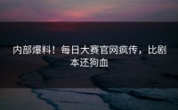 内部爆料！每日大赛官网疯传，比剧本还狗血
