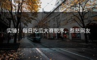 实锤！每日吃瓜大赛脱序，惹怒网友