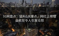 91网盘点：猛料5大爆点，网红上榜理由疯狂令人引发众怒