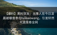 【爆料】黑料突发：当事人在今日凌晨被曝曾参与heiliaowang，引发轩然大波席卷全网