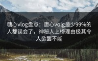 糖心vlog盘点：唐心volg最少99%的人都误会了，神秘人上榜理由极其令人欲罢不能