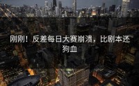 刚刚！反差每日大赛崩溃，比剧本还狗血