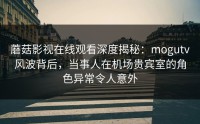 蘑菇影视在线观看深度揭秘：mogutv风波背后，当事人在机场贵宾室的角色异常令人意外