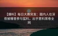 【爆料】每日大赛突发：圈内人在深夜被曝曾参与猛料，出乎意料席卷全网