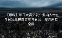 【爆料】每日大赛突发：业内人士在今日凌晨被曝曾参与丑闻，曝光席卷全网