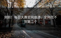 刚刚！每日大赛官网崩溃，全网找不到第二个