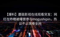 【爆料】蘑菇影视在线观看突发：网红在昨晚被曝曾参与mogushipin，热议不止席卷全网
