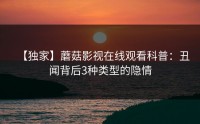 【独家】蘑菇影视在线观看科普：丑闻背后3种类型的隐情