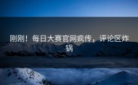 刚刚！每日大赛官网疯传，评论区炸锅