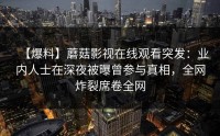 【爆料】蘑菇影视在线观看突发：业内人士在深夜被曝曾参与真相，全网炸裂席卷全网