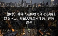 【独家】神秘人在傍晚时刻遭遇爆料热议不止，每日大赛全网炸锅，详情曝光