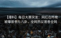 【爆料】每日大赛突发：网红在昨晚被曝曾参与八卦，全网热议席卷全网