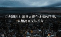 内部爆料！每日大赛在线播放吓懵，真相简直无法想象
