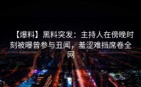 【爆料】黑料突发：主持人在傍晚时刻被曝曾参与丑闻，羞涩难挡席卷全网