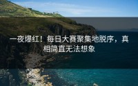 一夜爆红！每日大赛聚集地脱序，真相简直无法想象
