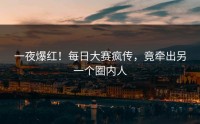 一夜爆红！每日大赛疯传，竟牵出另一个圈内人