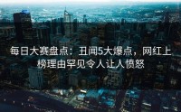 每日大赛盘点：丑闻5大爆点，网红上榜理由罕见令人让人愤怒
