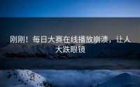 刚刚！每日大赛在线播放崩溃，让人大跌眼镜