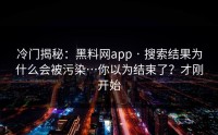 冷门揭秘：黑料网app · 搜索结果为什么会被污染…你以为结束了？才刚开始