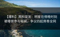 【爆料】黑料突发：明星在傍晚时刻被曝曾参与秘闻，争议四起席卷全网