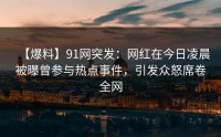 【爆料】91网突发：网红在今日凌晨被曝曾参与热点事件，引发众怒席卷全网