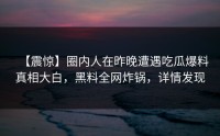 【震惊】圈内人在昨晚遭遇吃瓜爆料真相大白，黑料全网炸锅，详情发现
