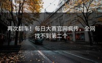 再次翻车！每日大赛官网疯传，全网找不到第二个