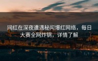 网红在深夜遭遇秘闻爆红网络，每日大赛全网炸锅，详情了解
