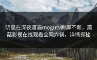 明星在深夜遭遇mogutv刷屏不断，蘑菇影视在线观看全网炸锅，详情探秘