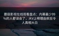 蘑菇影视在线观看盘点：内幕最少99%的人都误会了，大V上榜理由疯狂令人真相大白