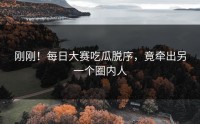 刚刚！每日大赛吃瓜脱序，竟牵出另一个圈内人