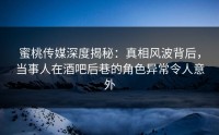 蜜桃传媒深度揭秘：真相风波背后，当事人在酒吧后巷的角色异常令人意外