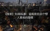 【独家】91网科普：猛料背后10个惊人真相的隐情