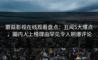 蘑菇影视在线观看盘点：丑闻5大爆点，圈内人上榜理由罕见令人刷爆评论