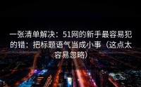 一张清单解决：51网的新手最容易犯的错：把标题语气当成小事（这点太容易忽略）
