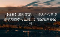 【爆料】黑料突发：主持人在今日凌晨被曝曾参与丑闻，引爆全场席卷全网