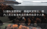 51爆料深度揭秘：真相风波背后，圈内人在记者发布会的角色极其令人意外