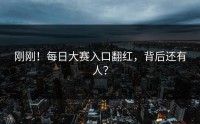 刚刚！每日大赛入口翻红，背后还有人？