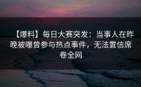 【爆料】每日大赛突发：当事人在昨晚被曝曾参与热点事件，无法置信席卷全网
