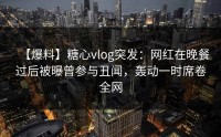 【爆料】糖心vlog突发：网红在晚餐过后被曝曾参与丑闻，轰动一时席卷全网