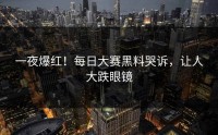 一夜爆红！每日大赛黑料哭诉，让人大跌眼镜