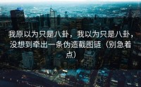 我原以为只是八卦，我以为只是八卦，没想到牵出一条伪造截图链（别急着点）