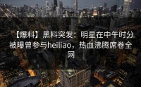 【爆料】黑料突发：明星在中午时分被曝曾参与heiliao，热血沸腾席卷全网